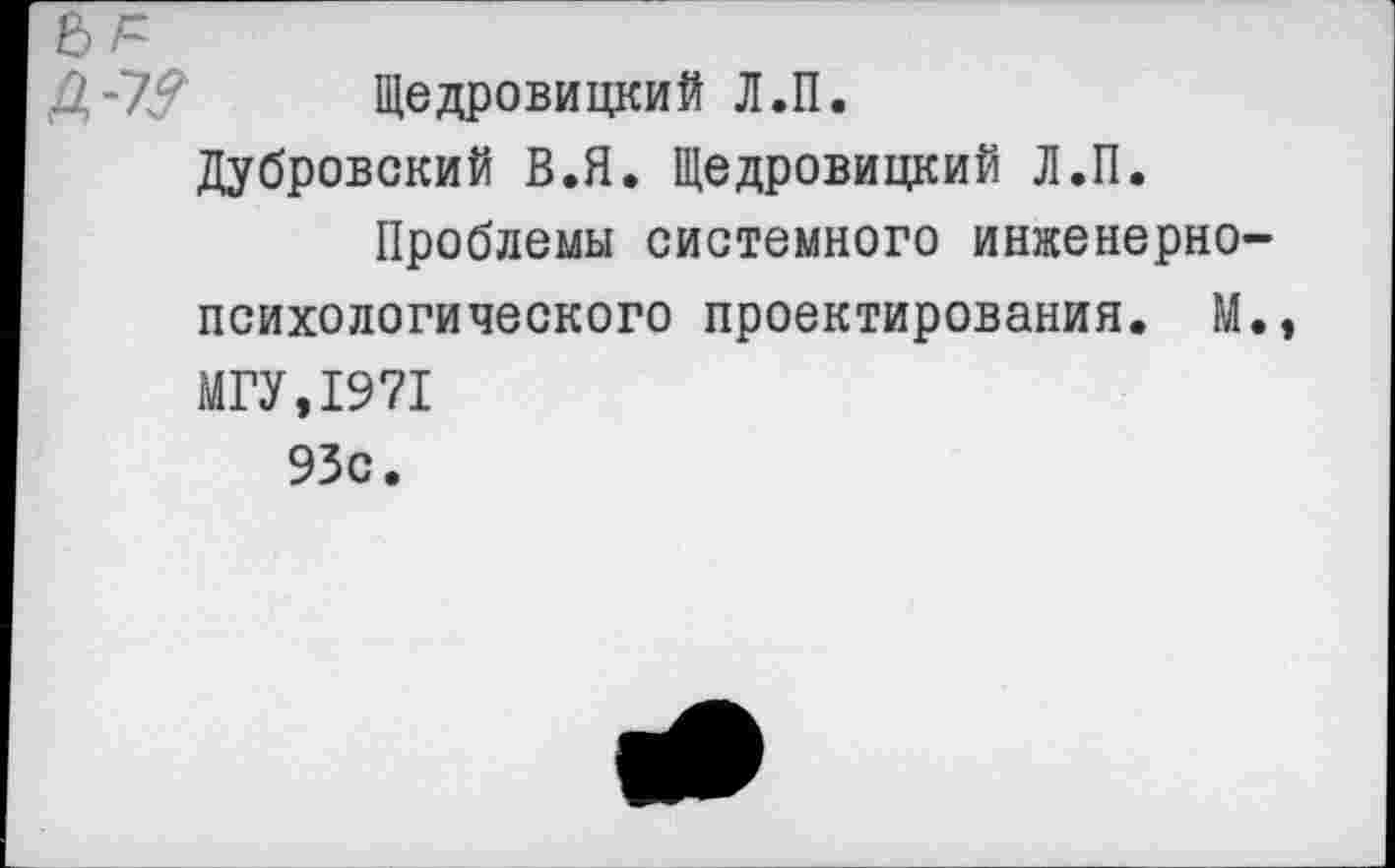 ﻿Д-7У Щедровицкий Л.П.
Дубровский В.Я. Щедровицкий Л.П.
Проблемы системного инженернопсихологического проектирования. М., МГУ,1971 93с.